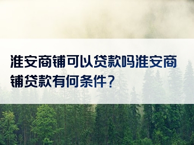 淮安商铺可以贷款吗淮安商铺贷款有何条件？