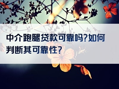 中介跑腿贷款可靠吗？如何判断其可靠性？