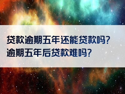 贷款逾期五年还能贷款吗？逾期五年后贷款难吗？