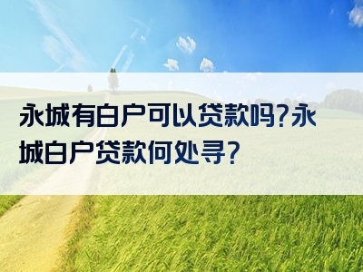 永城有白户可以贷款吗？永城白户贷款何处寻？