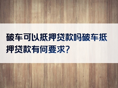 破车可以抵押贷款吗破车抵押贷款有何要求？