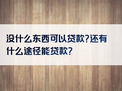 没什么东西可以贷款？还有什么途径能贷款？