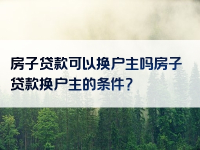 房子贷款可以换户主吗房子贷款换户主的条件？