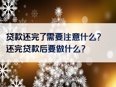 贷款还完了需要注意什么？还完贷款后要做什么？