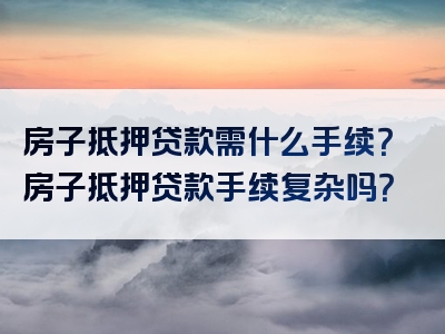 房子抵押贷款需什么手续？房子抵押贷款手续复杂吗？