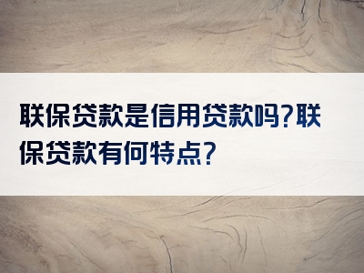 联保贷款是信用贷款吗？联保贷款有何特点？