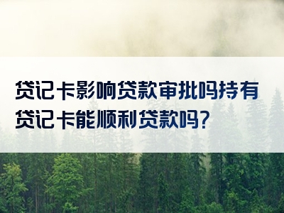 贷记卡影响贷款审批吗持有贷记卡能顺利贷款吗？