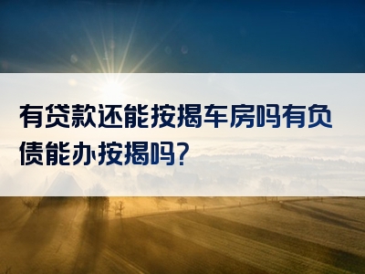 有贷款还能按揭车房吗有负债能办按揭吗？