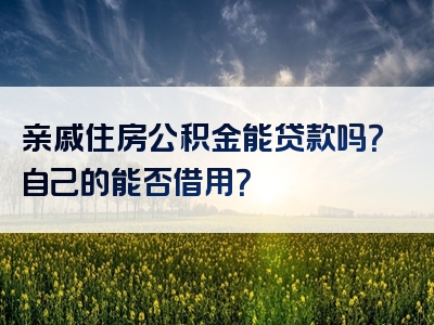 亲戚住房公积金能贷款吗？自己的能否借用？