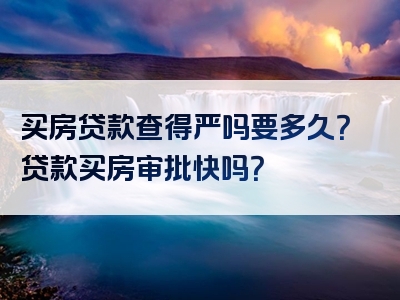 买房贷款查得严吗要多久？贷款买房审批快吗？