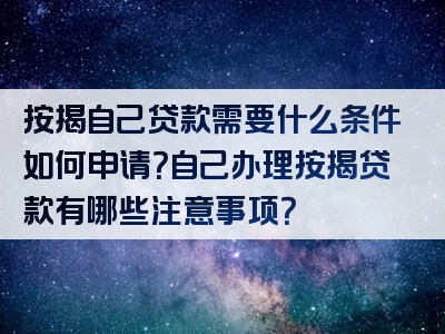 按揭自己贷款需要什么条件如何申请？自己办理按揭贷款有哪些注意事项？