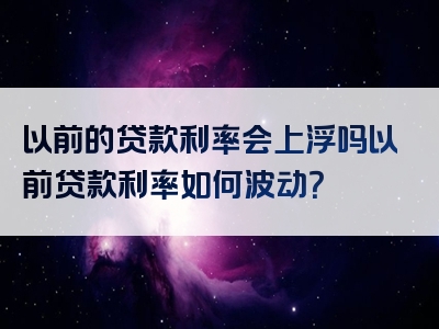 以前的贷款利率会上浮吗以前贷款利率如何波动？