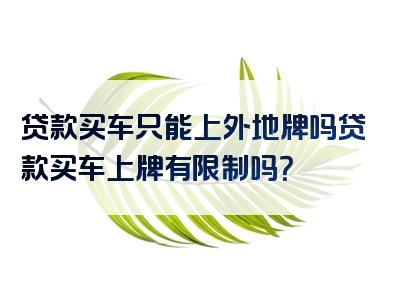 贷款买车只能上外地牌吗贷款买车上牌有限制吗？