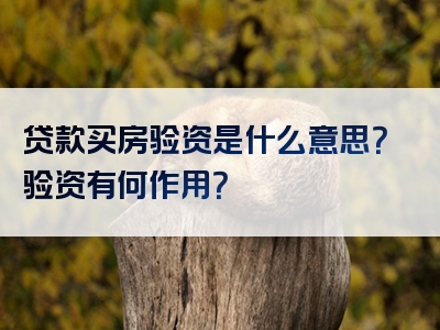 贷款买房验资是什么意思？验资有何作用？