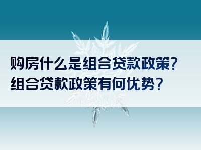 购房什么是组合贷款政策？组合贷款政策有何优势？