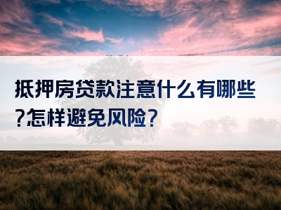 抵押房贷款注意什么有哪些？怎样避免风险？