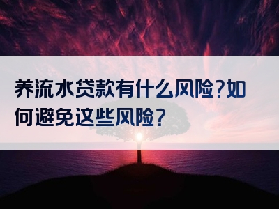 养流水贷款有什么风险？如何避免这些风险？