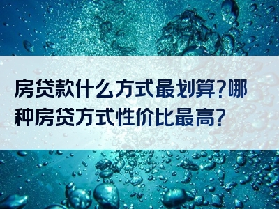 房贷款什么方式最划算？哪种房贷方式性价比最高？