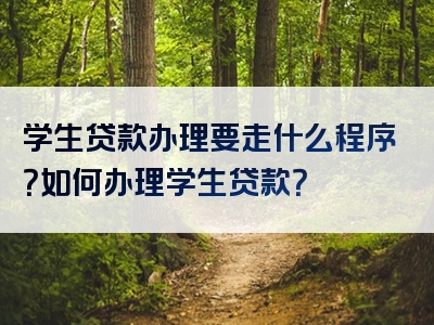 学生贷款办理要走什么程序？如何办理学生贷款？