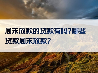 周末放款的贷款有吗？哪些贷款周末放款？