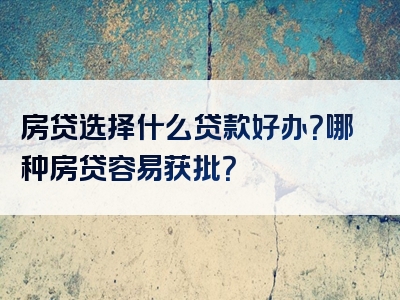 房贷选择什么贷款好办？哪种房贷容易获批？