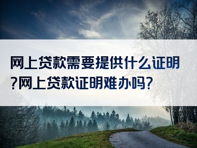 网上贷款需要提供什么证明？网上贷款证明难办吗？