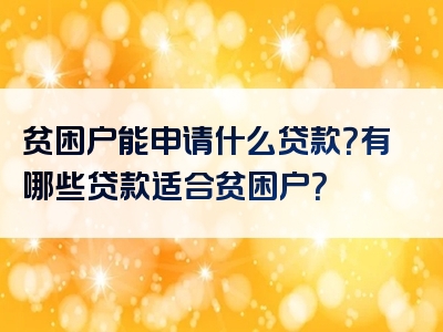 贫困户能申请什么贷款？有哪些贷款适合贫困户？