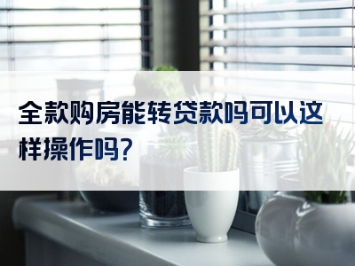 全款购房能转贷款吗可以这样操作吗？