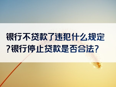 银行不贷款了违犯什么规定？银行停止贷款是否合法？