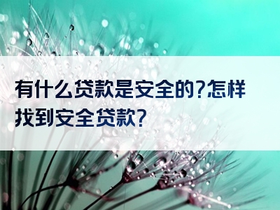 有什么贷款是安全的？怎样找到安全贷款？