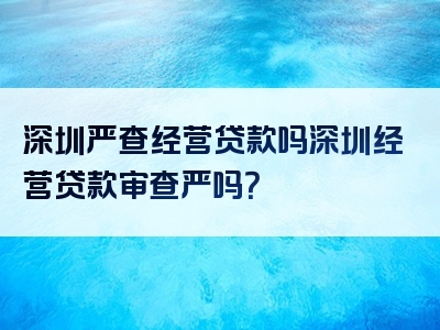 深圳严查经营贷款吗深圳经营贷款审查严吗？