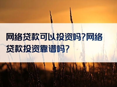 网络贷款可以投资吗？网络贷款投资靠谱吗？