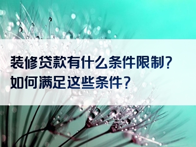 装修贷款有什么条件限制？如何满足这些条件？