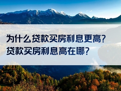 为什么贷款买房利息更高？贷款买房利息高在哪？