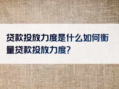 贷款投放力度是什么如何衡量贷款投放力度？