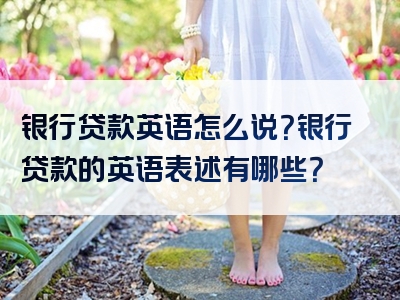 银行贷款英语怎么说？银行贷款的英语表述有哪些？