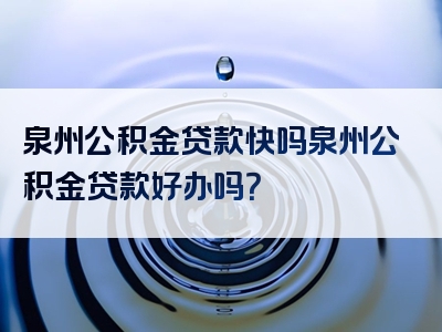 泉州公积金贷款快吗泉州公积金贷款好办吗？