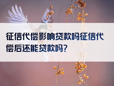 征信代偿影响贷款吗征信代偿后还能贷款吗？