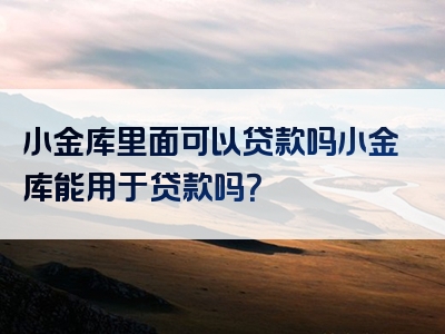 小金库里面可以贷款吗小金库能用于贷款吗？