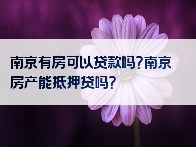 南京有房可以贷款吗？南京房产能抵押贷吗？