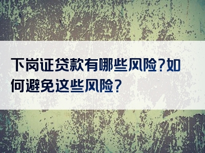 下岗证贷款有哪些风险？如何避免这些风险？