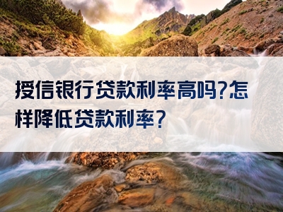 授信银行贷款利率高吗？怎样降低贷款利率？