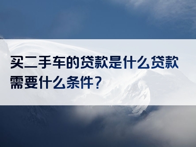 买二手车的贷款是什么贷款需要什么条件？