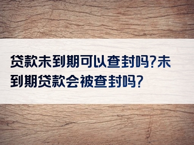 贷款未到期可以查封吗？未到期贷款会被查封吗？