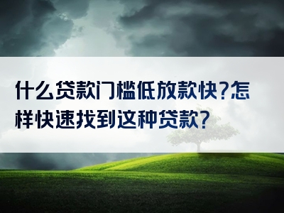 什么贷款门槛低放款快？怎样快速找到这种贷款？