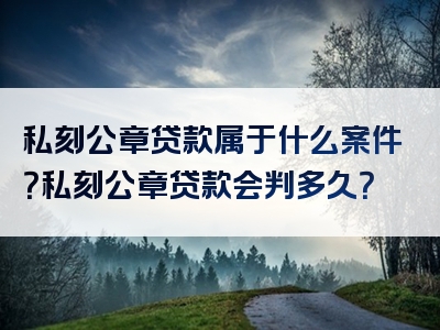 私刻公章贷款属于什么案件？私刻公章贷款会判多久？