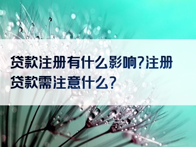 贷款注册有什么影响？注册贷款需注意什么？