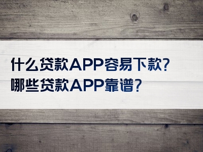 什么贷款APP容易下款？哪些贷款APP靠谱？