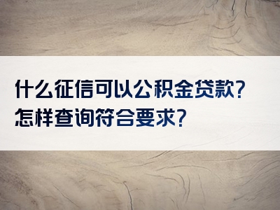 什么征信可以公积金贷款？怎样查询符合要求？