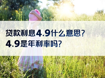 贷款利息4.9什么意思？4.9是年利率吗？